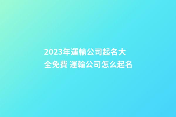 2023年運輸公司起名大全免費 運輸公司怎么起名-第1張-公司起名-玄機派